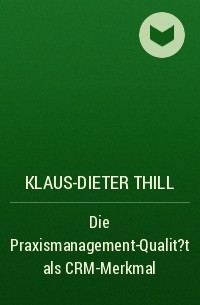 Klaus-Dieter Thill - Die Praxismanagement-Qualit?t als CRM-Merkmal