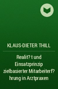 Klaus-Dieter Thill - Realit?t und Einsatzprinzip zielbasierter Mitarbeiterf?hrung in Arztpraxen