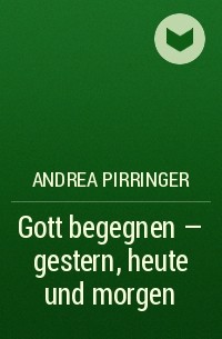 Andrea Pirringer - Gott begegnen - gestern, heute und morgen