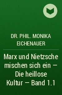 Dr. Phil. Monika Eichenauer - Marx und Nietzsche mischen sich ein - Die heillose Kultur - Band 1.1