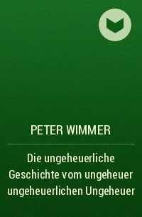 Peter Wimmer - Die ungeheuerliche Geschichte vom ungeheuer ungeheuerlichen Ungeheuer