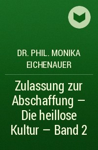 Dr. Phil. Monika Eichenauer - Zulassung zur Abschaffung - Die heillose Kultur - Band 2