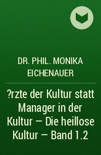 Dr. Phil. Monika Eichenauer - ?rzte der Kultur statt Manager in der Kultur - Die heillose Kultur - Band 1.2