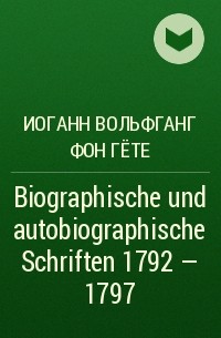 Иоганн Вольфганг фон Гёте - Biographische und autobiographische Schriften 1792 - 1797