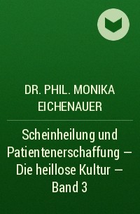 Dr. Phil. Monika Eichenauer - Scheinheilung und Patientenerschaffung - Die heillose Kultur - Band 3