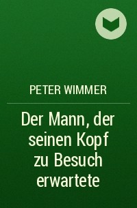 Peter Wimmer - Der Mann, der seinen Kopf zu Besuch erwartete