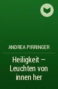 Andrea Pirringer - Heiligkeit - Leuchten von innen her