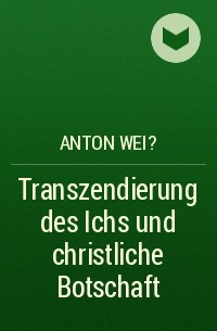 Anton Wei? - Transzendierung des Ichs und christliche Botschaft