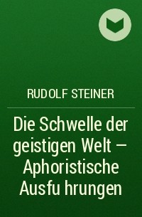 Рудольф Штайнер - Die Schwelle der geistigen Welt – Aphoristische Ausführungen