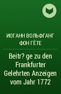 Иоганн Вольфганг фон Гёте - Beitr?ge zu den Frankfurter Gelehrten Anzeigen vom Jahr 1772