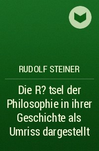 Рудольф Штайнер - Die R?tsel der Philosophie in ihrer Geschichte als Umriss dargestellt