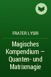 Frater LYSIR - Magisches Kompendium - Quanten- und Matrixmagie