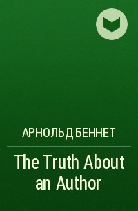 Арнольд Беннет - The Truth About an Author