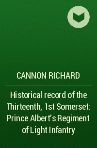 Cannon Richard - Historical record of the Thirteenth, 1st Somerset: Prince Albert's Regiment of Light Infantry
