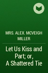 Mrs. Alex. McVeigh Miller  - Let Us Kiss and Part; or, A Shattered Tie