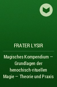 Frater LYSIR - Magisches Kompendium - Grundlagen der henochisch-rituellen Magie - Theorie und Praxis