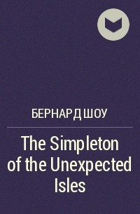 Бернард Шоу - The Simpleton of the Unexpected Isles