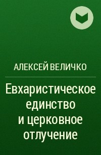 Алексей Михайлович Величко - Евхаристическое единство и церковное отлучение