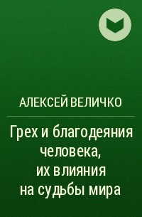 Алексей Михайлович Величко - Грех и благодеяния человека, их влияния на судьбы мира