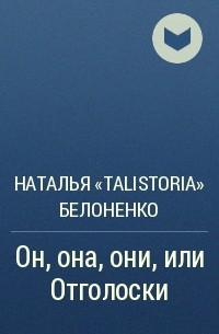 Наталья «TalisToria» Белоненко - Он, она, они, или Отголоски