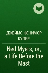 Джеймс Фенимор Купер - Ned Myers, or, a Life Before the Mast