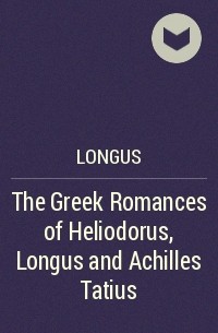 Лонг  - The Greek Romances of Heliodorus, Longus and Achilles Tatius