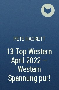 Pete Hackett - 13 Top Western April 2022 - Western Spannung pur!