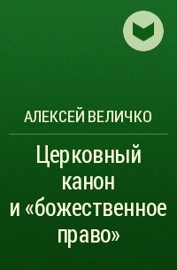 Алексей Михайлович Величко - Церковный канон и «божественное право»