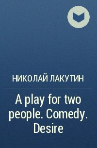 Николай Лакутин - A play for two people. Comedy. Desire