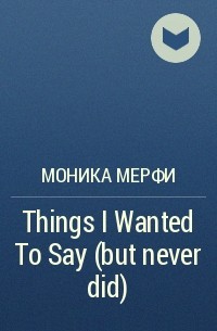 Моника Мерфи - Things I Wanted To Say (but never did)