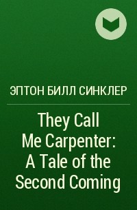 Эптон Билл Синклер - They Call Me Carpenter: A Tale of the Second Coming