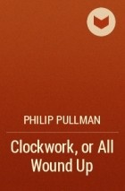 Philip Pullman - Clockwork, or All Wound Up