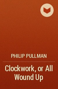 Philip Pullman - Clockwork, or All Wound Up