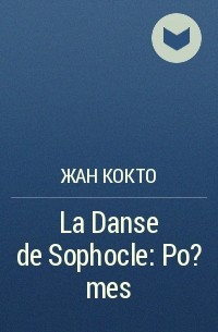 Жан Кокто - La Danse de Sophocle: Po?mes