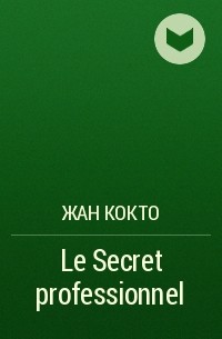 Жан Кокто - Le Secret professionnel