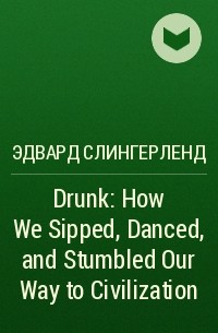 Эдвард Слингерленд - Drunk: How We Sipped, Danced, and Stumbled Our Way to Civilization