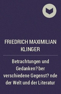 Фридрих Максимилиан фон Клингер - Betrachtungen und Gedanken ?ber verschiedene Gegenst?nde der Welt und der Literatur