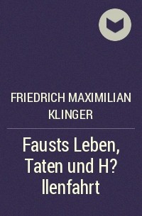 Фридрих Максимилиан фон Клингер - Fausts Leben, Taten und H?llenfahrt