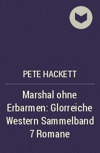 Pete Hackett - Marshal ohne Erbarmen: Glorreiche Western Sammelband 7 Romane