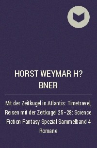 Horst Weymar H?bner - Mit der Zeitkugel in Atlantis: Timetravel, Reisen mit der Zeitkugel 25-28: Science Fiction Fantasy Spezial Sammelband 4 Romane