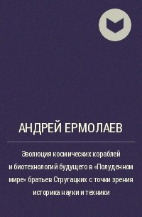 Андрей Ермолаев - Эволюция космических кораблей и биотехнологий будущего в «Полуденном мире» братьев Стругацких с точки зрения историка науки и техники