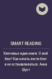 Smart Reading - Ключевые идеи книги: О мой блог! Как начать вести блог и не останавливаться. Анна Шуст
