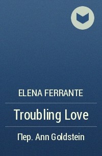 Elena Ferrante - Troubling Love
