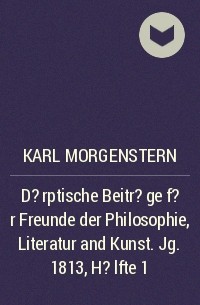 Карл Моргенштерн - D?rptische Beitr?ge f?r Freunde der Philosophie, Literatur and Kunst. Jg. 1813, H?lfte 1