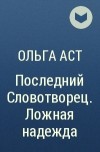 Ольга Аст - Последний Словотворец. Ложная надежда