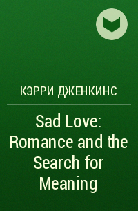 Кэрри Дженкинс - Sad Love: Romance and the Search for Meaning