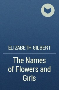 Elizabeth Gilbert - The Names of Flowers and Girls