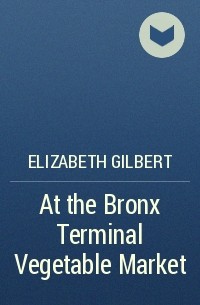 Elizabeth Gilbert - At the Bronx Terminal Vegetable Market