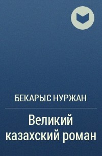 Бекарыс Нуржан - Великий казахский роман