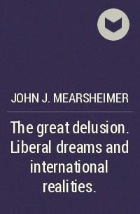 Джон Джозеф Миршаймер - The great delusion. Liberal dreams and international realities.
